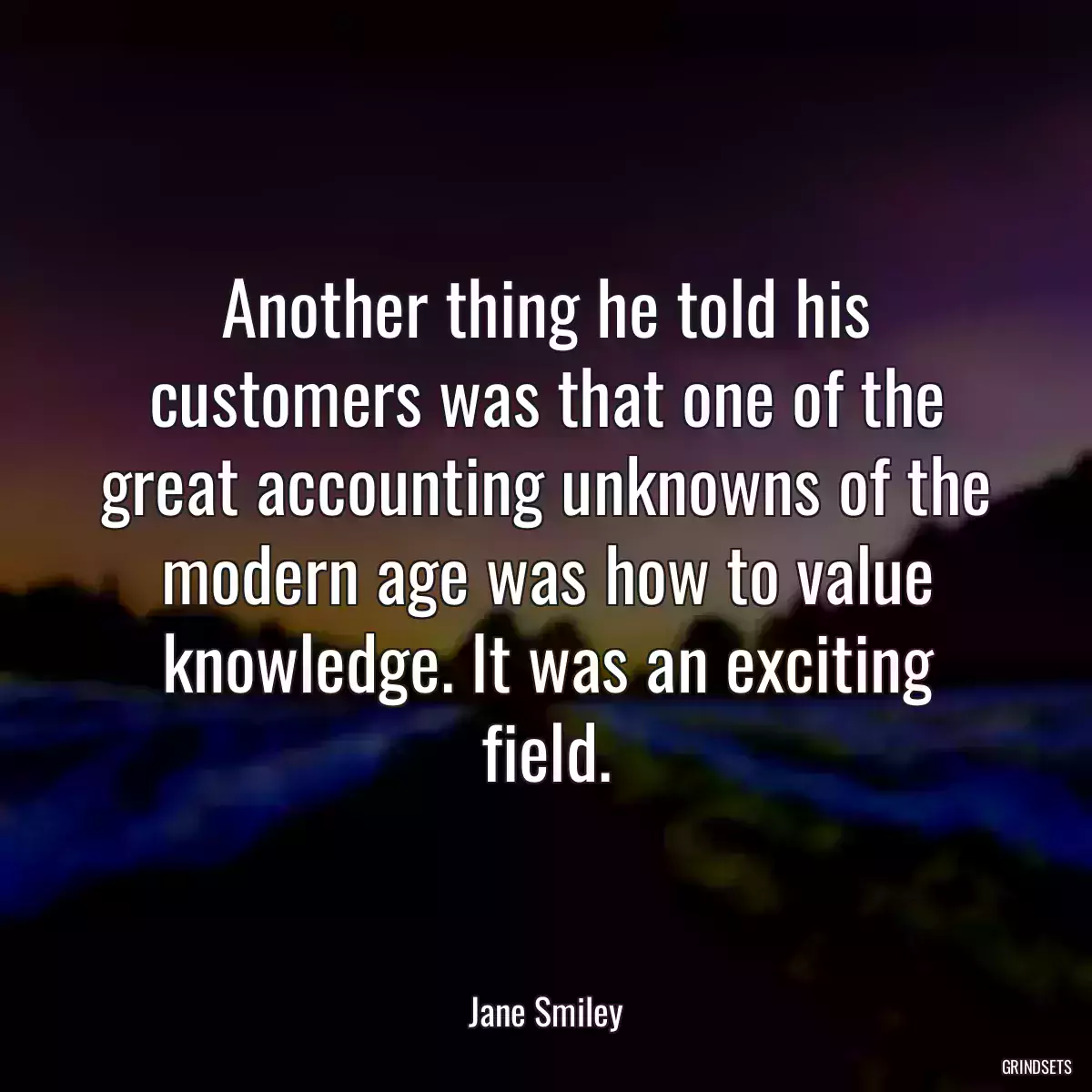 Another thing he told his customers was that one of the great accounting unknowns of the modern age was how to value knowledge. It was an exciting field.