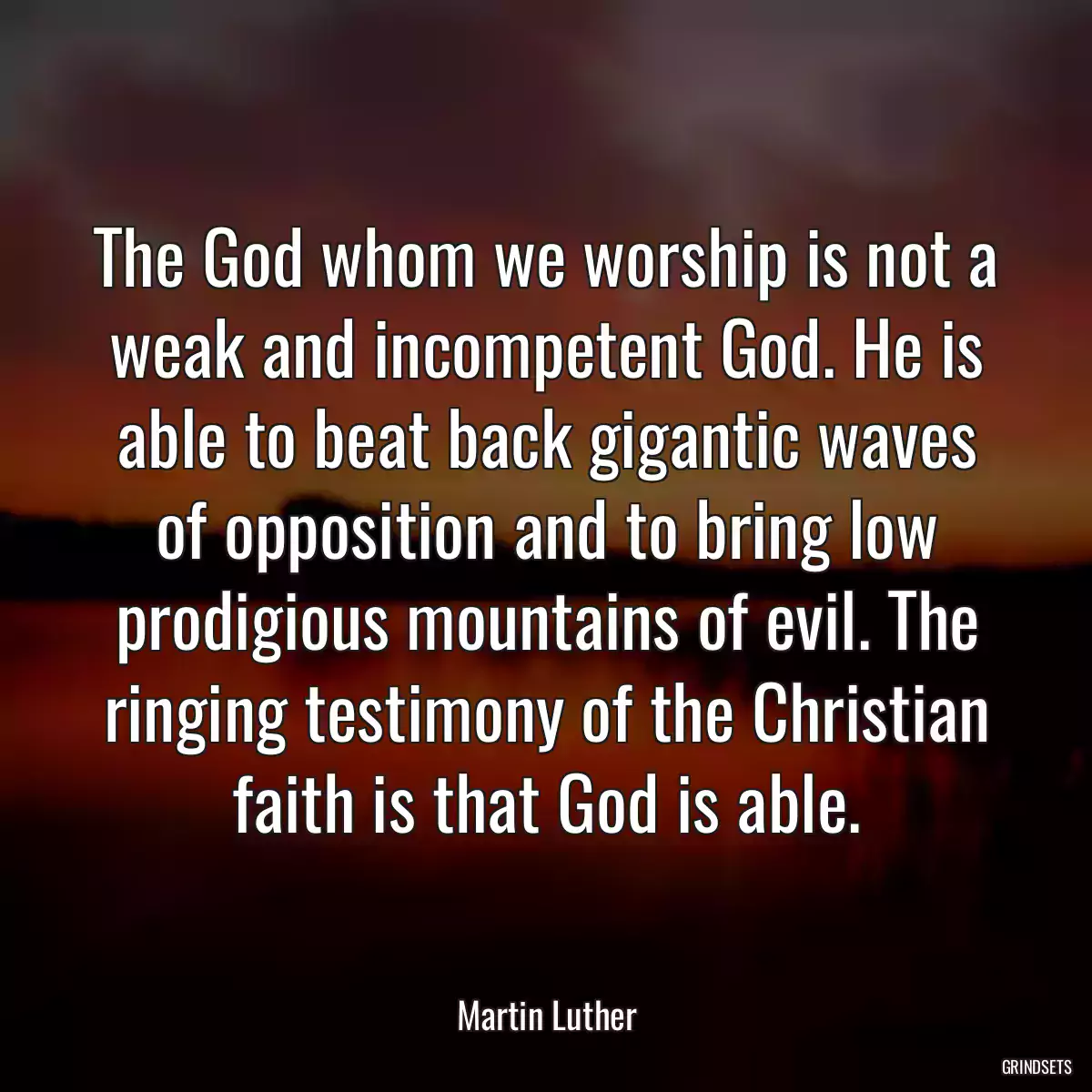 The God whom we worship is not a weak and incompetent God. He is able to beat back gigantic waves of opposition and to bring low prodigious mountains of evil. The ringing testimony of the Christian faith is that God is able.