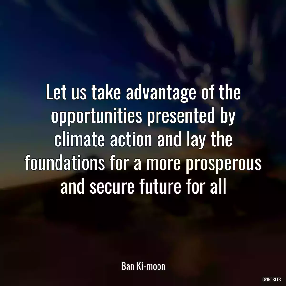 Let us take advantage of the opportunities presented by climate action and lay the foundations for a more prosperous and secure future for all