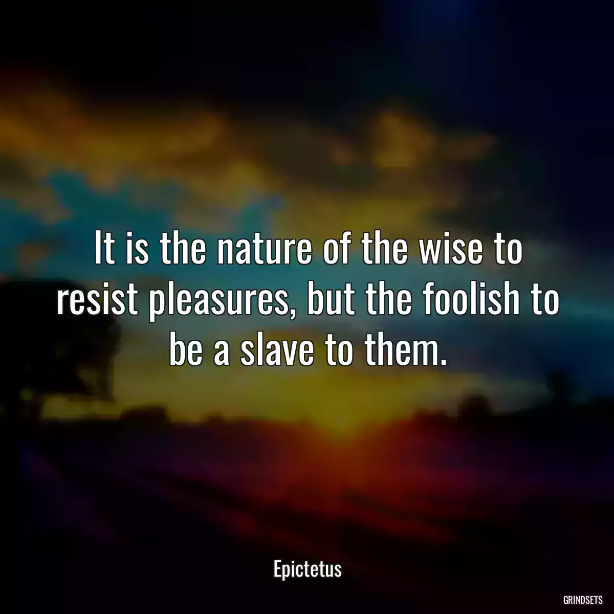 It is the nature of the wise to resist pleasures, but the foolish to be a slave to them.