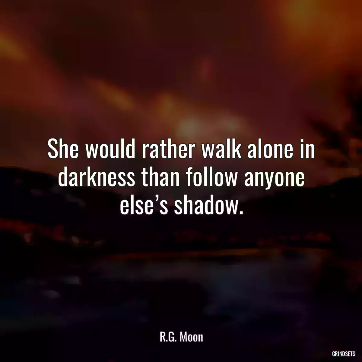 She would rather walk alone in darkness than follow anyone else’s shadow.