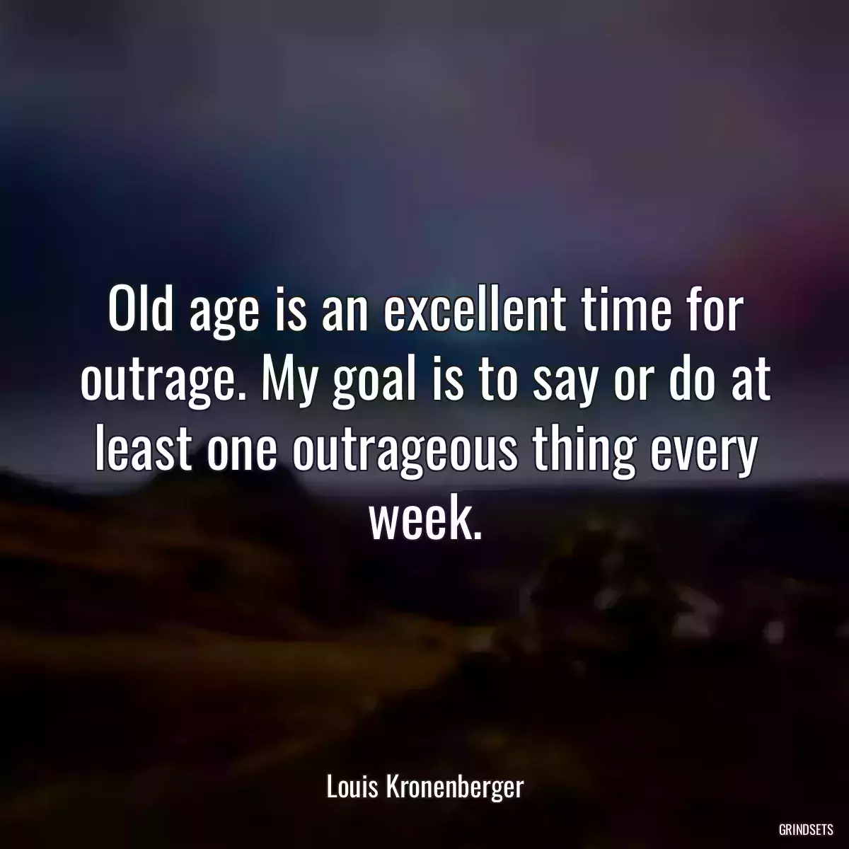 Old age is an excellent time for outrage. My goal is to say or do at least one outrageous thing every week.