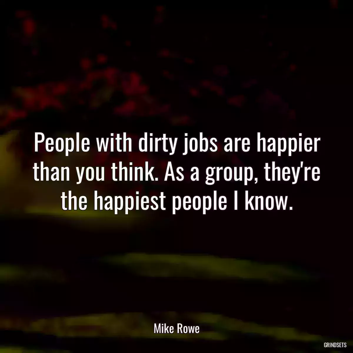 People with dirty jobs are happier than you think. As a group, they\'re the happiest people I know.