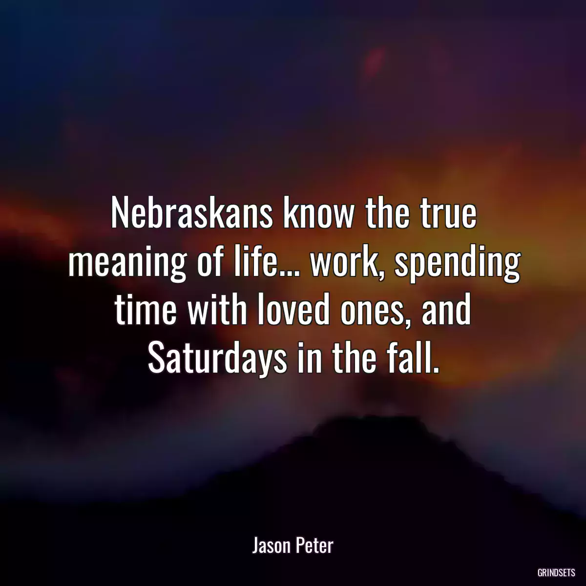 Nebraskans know the true meaning of life... work, spending time with loved ones, and Saturdays in the fall.