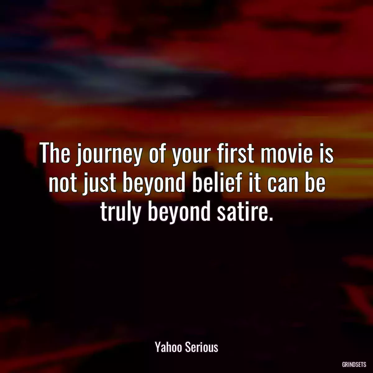 The journey of your first movie is not just beyond belief it can be truly beyond satire.