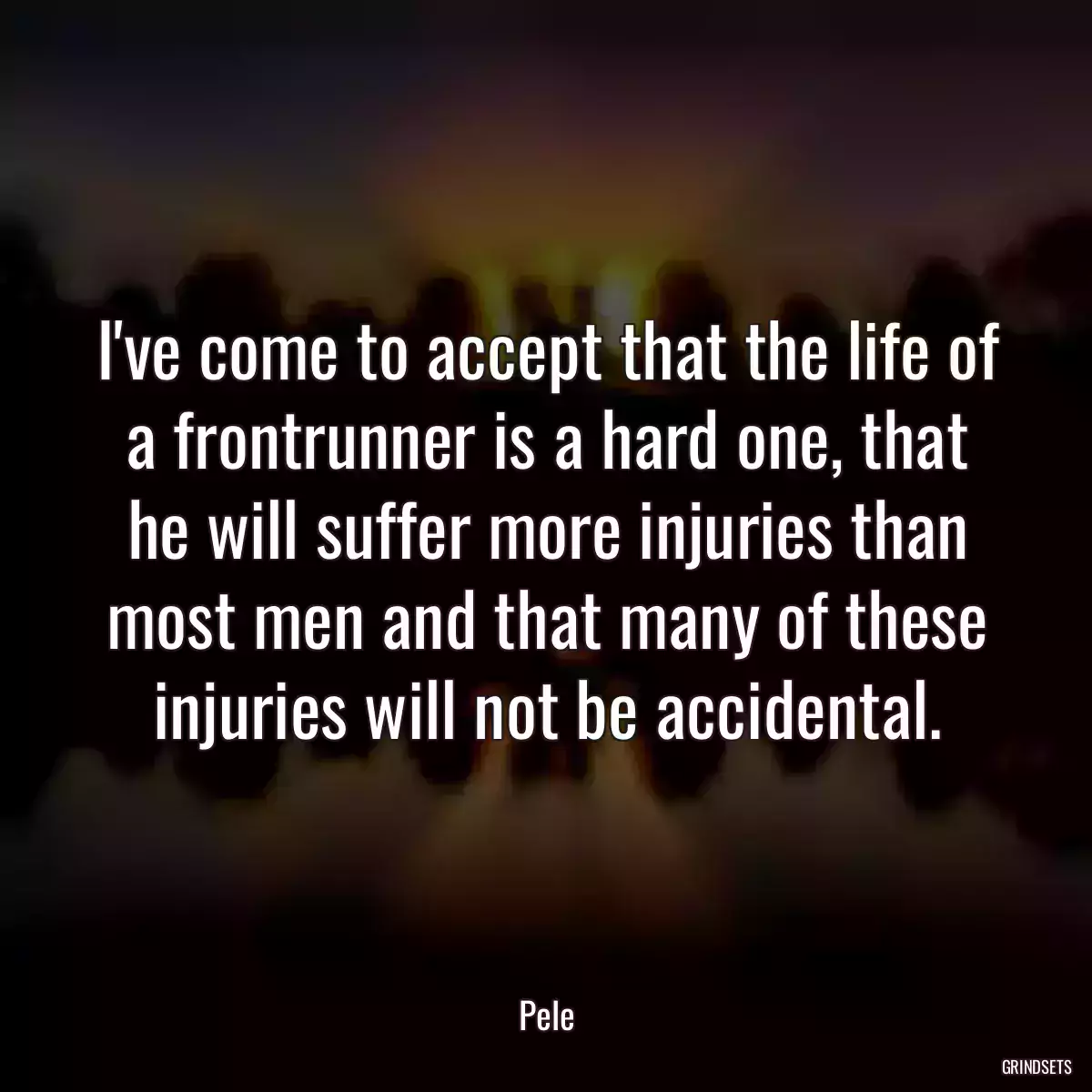 I\'ve come to accept that the life of a frontrunner is a hard one, that he will suffer more injuries than most men and that many of these injuries will not be accidental.