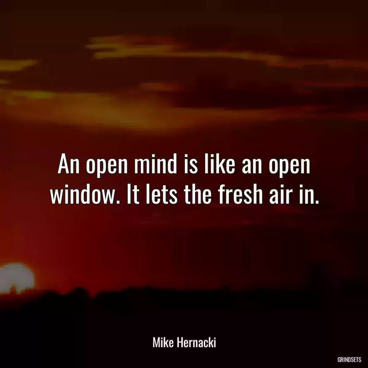 An open mind is like an open window. It lets the fresh air in.