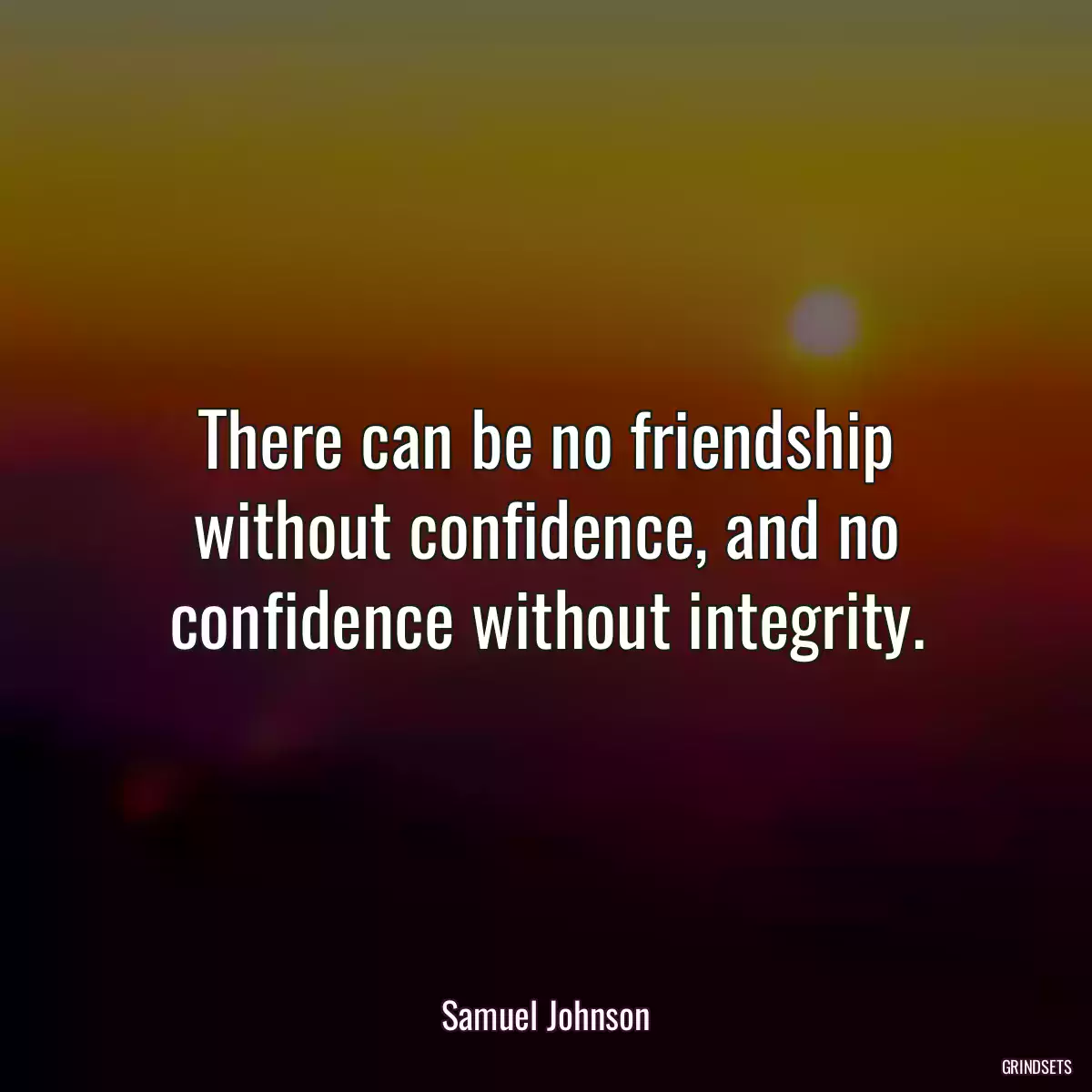 There can be no friendship without confidence, and no confidence without integrity.