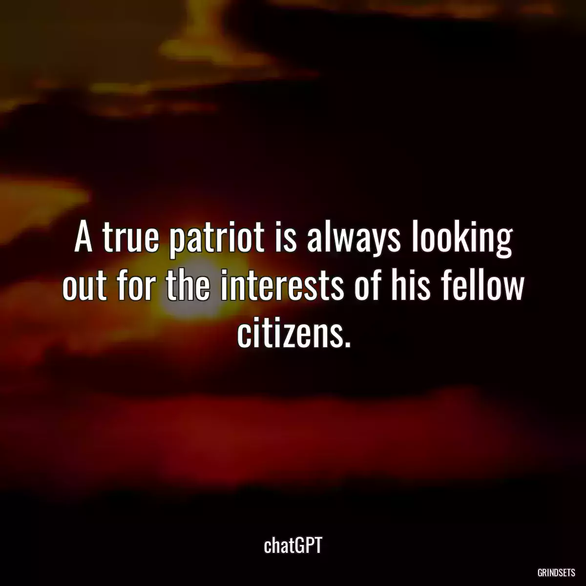 A true patriot is always looking out for the interests of his fellow citizens.