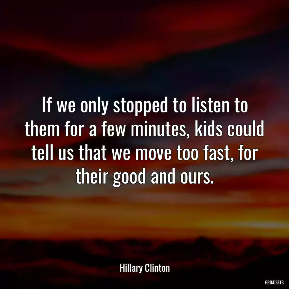 If we only stopped to listen to them for a few minutes, kids could tell us that we move too fast, for their good and ours.