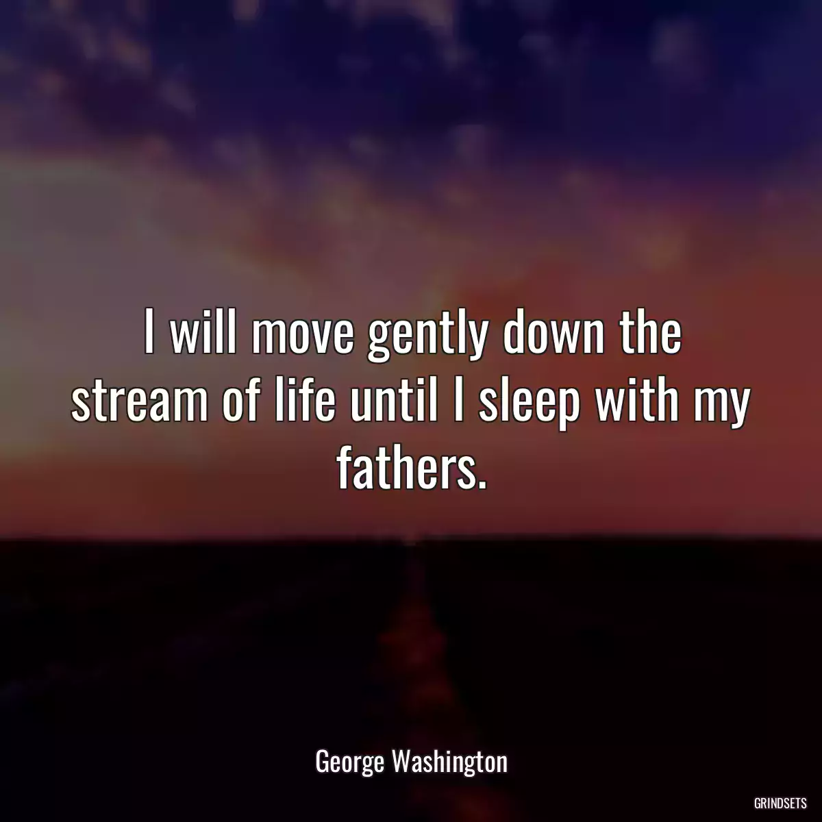 I will move gently down the stream of life until I sleep with my fathers.