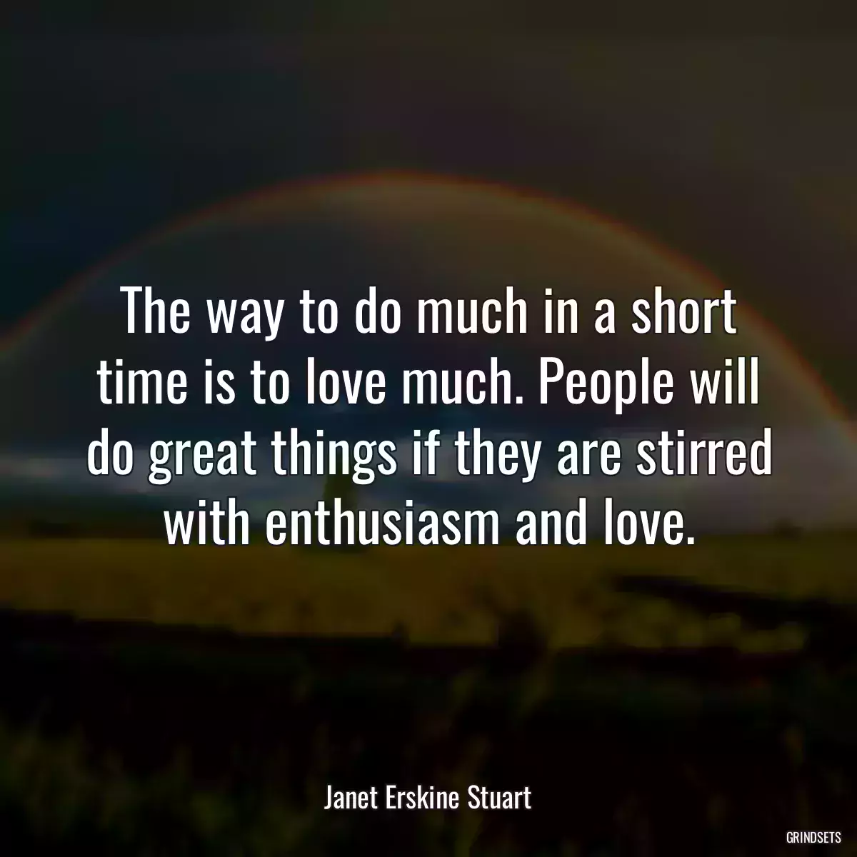 The way to do much in a short time is to love much. People will do great things if they are stirred with enthusiasm and love.
