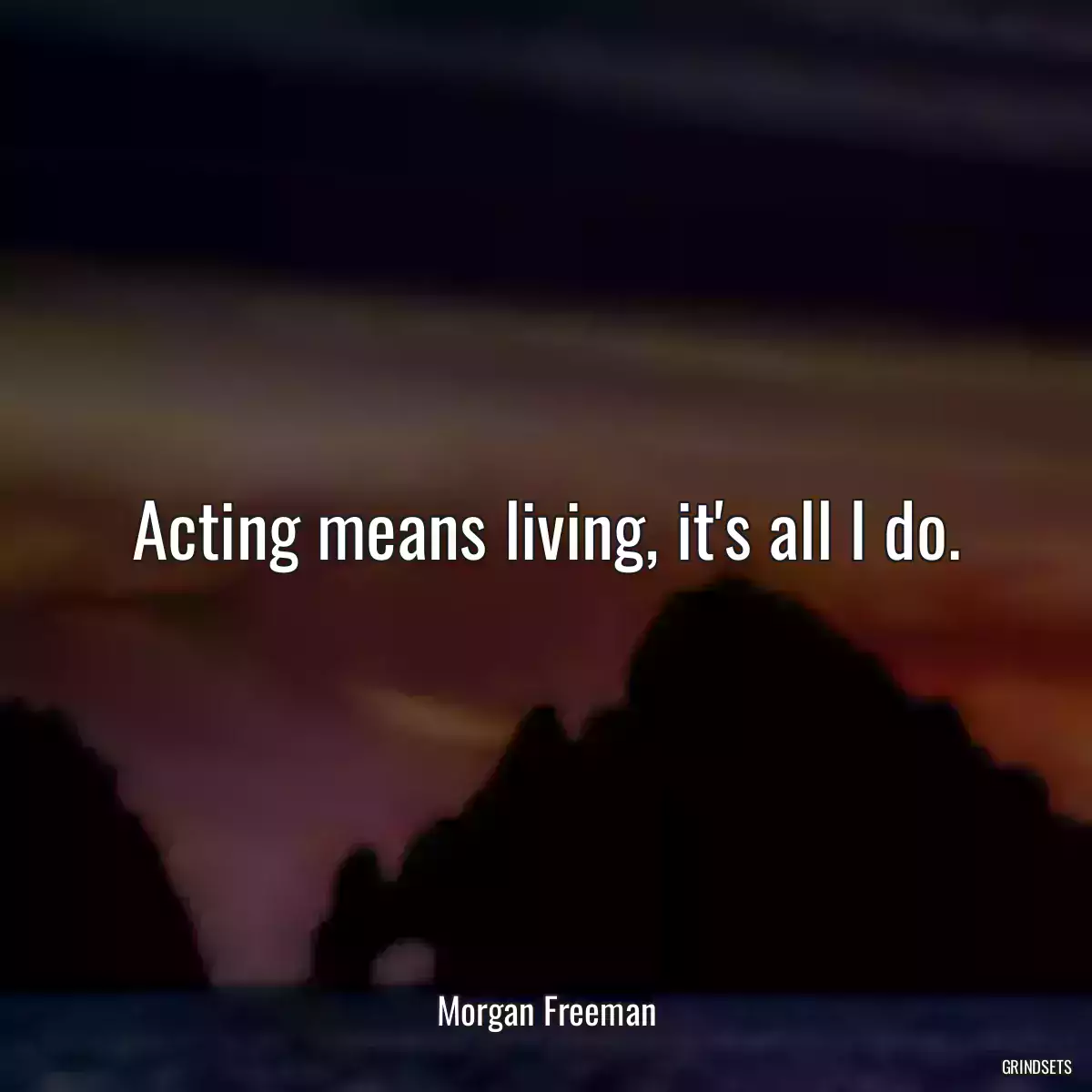 Acting means living, it\'s all I do.