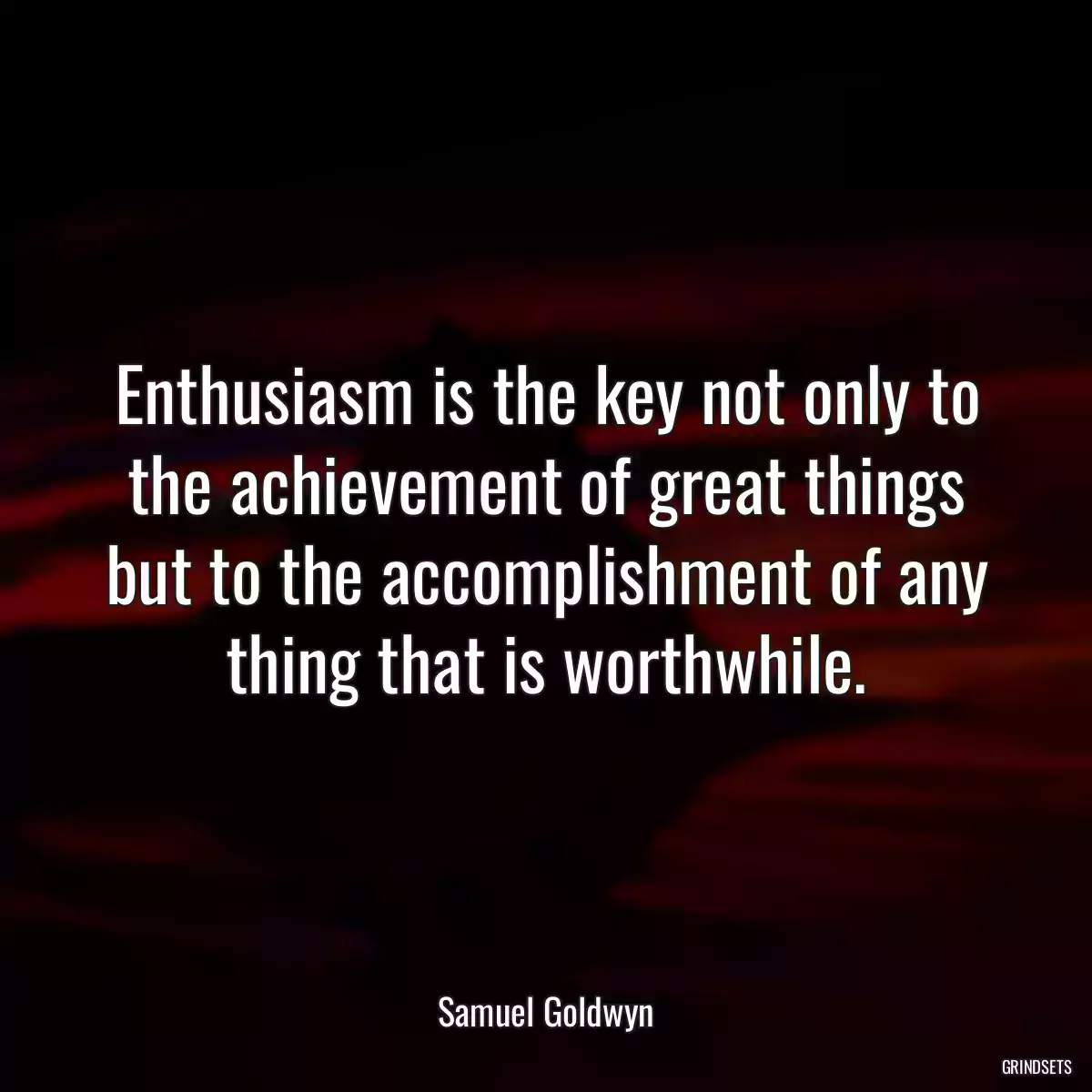 Enthusiasm is the key not only to the achievement of great things but to the accomplishment of any thing that is worthwhile.