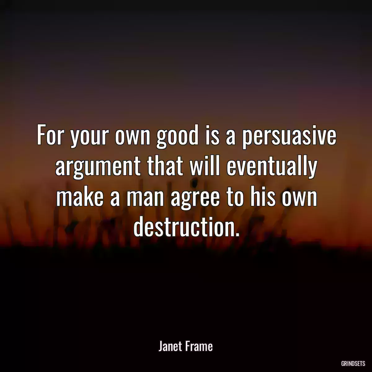 For your own good is a persuasive argument that will eventually make a man agree to his own destruction.