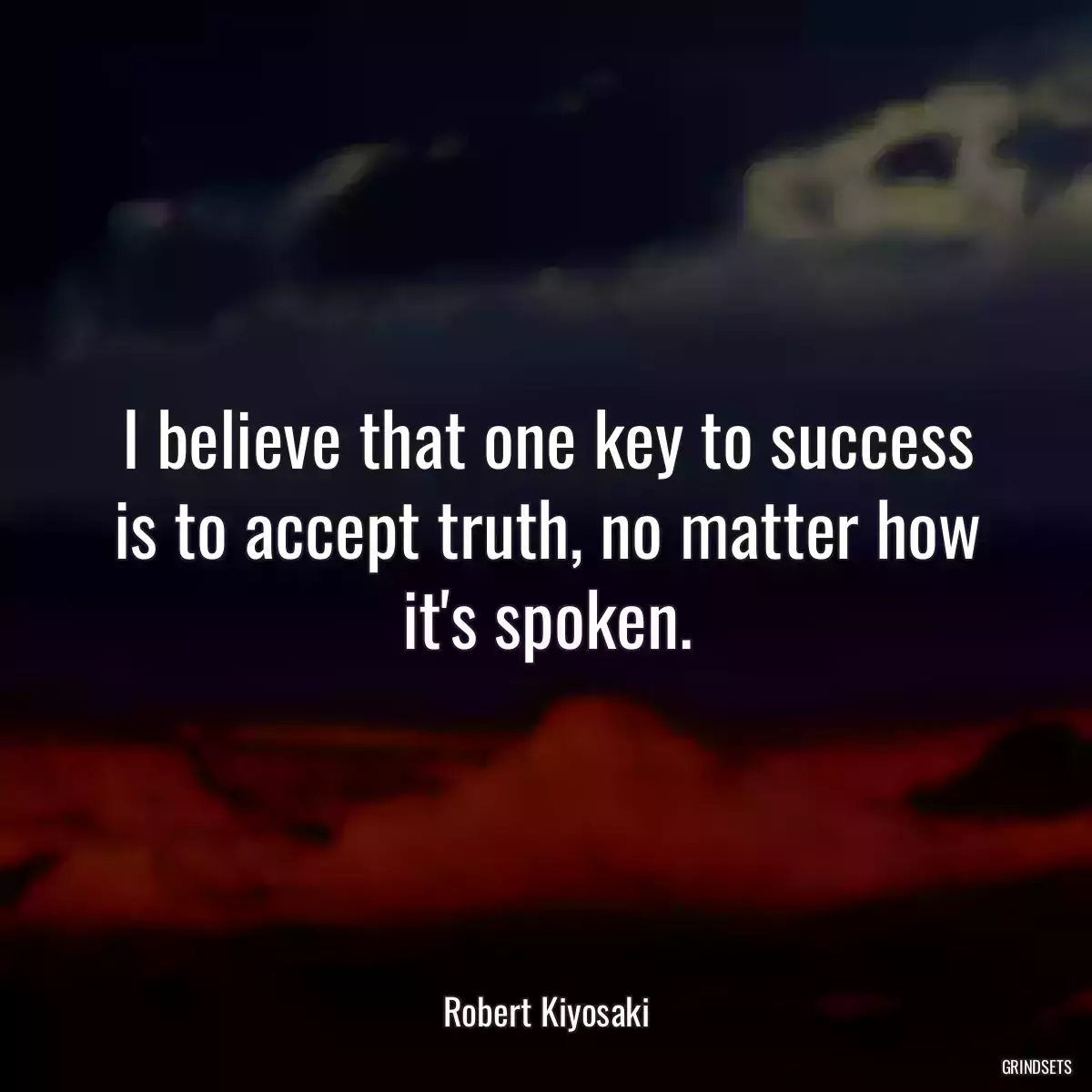 I believe that one key to success is to accept truth, no matter how it\'s spoken.