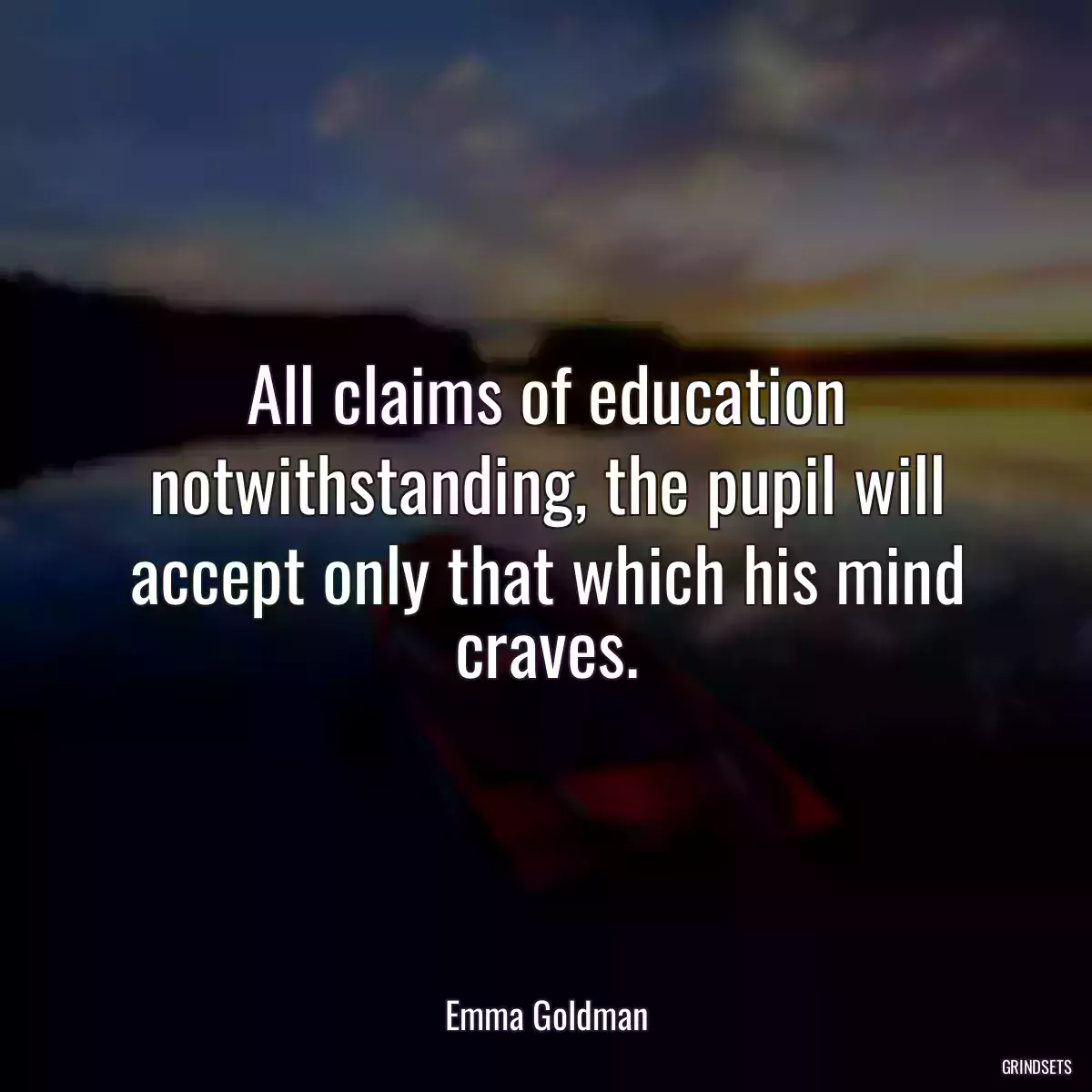 All claims of education notwithstanding, the pupil will accept only that which his mind craves.