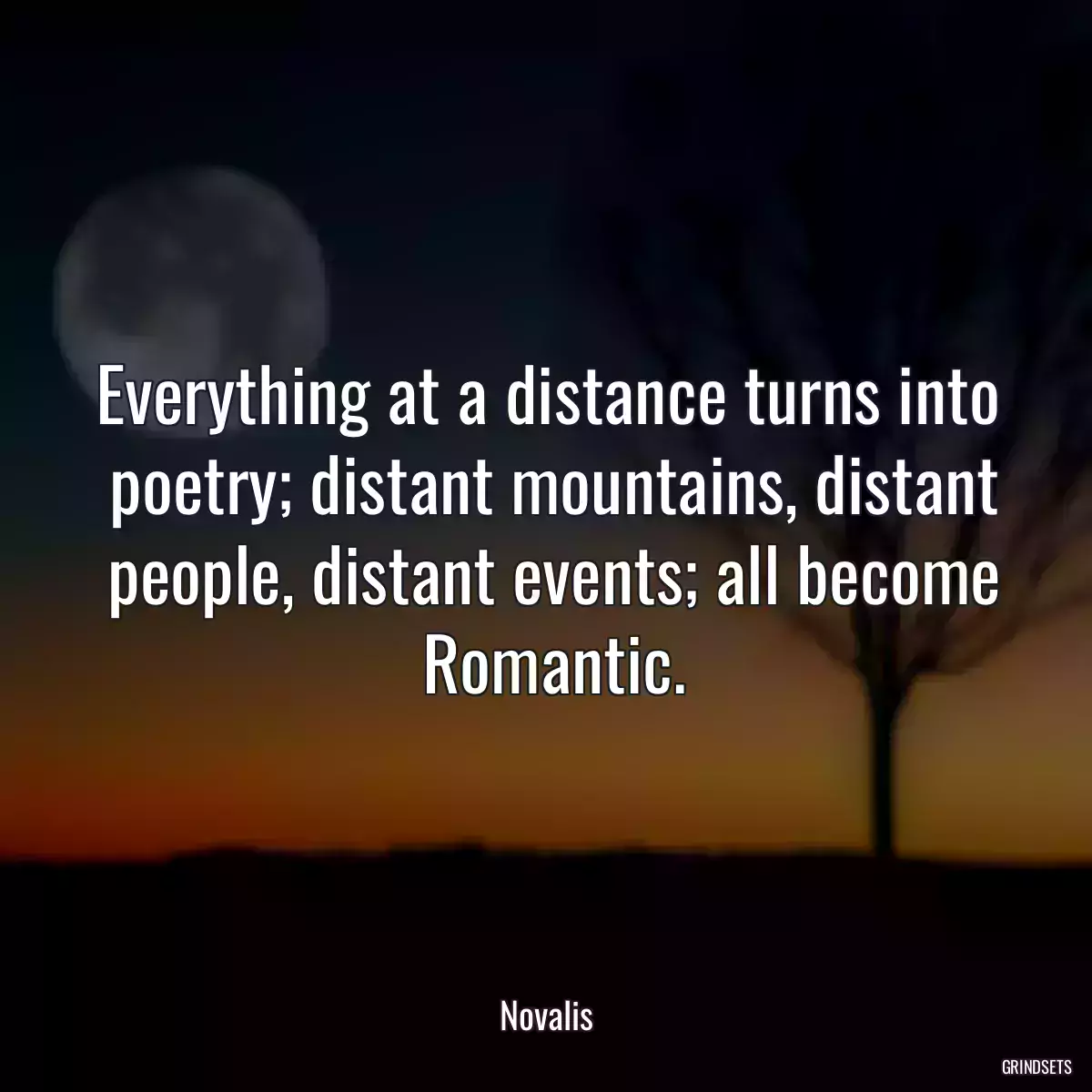 Everything at a distance turns into
 poetry; distant mountains, distant
 people, distant events; all become
 Romantic.