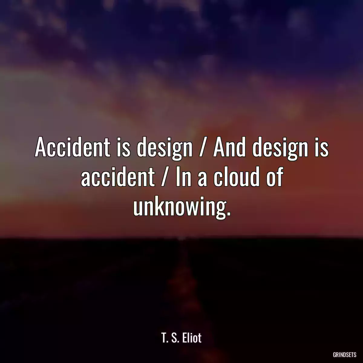 Accident is design / And design is accident / In a cloud of unknowing.