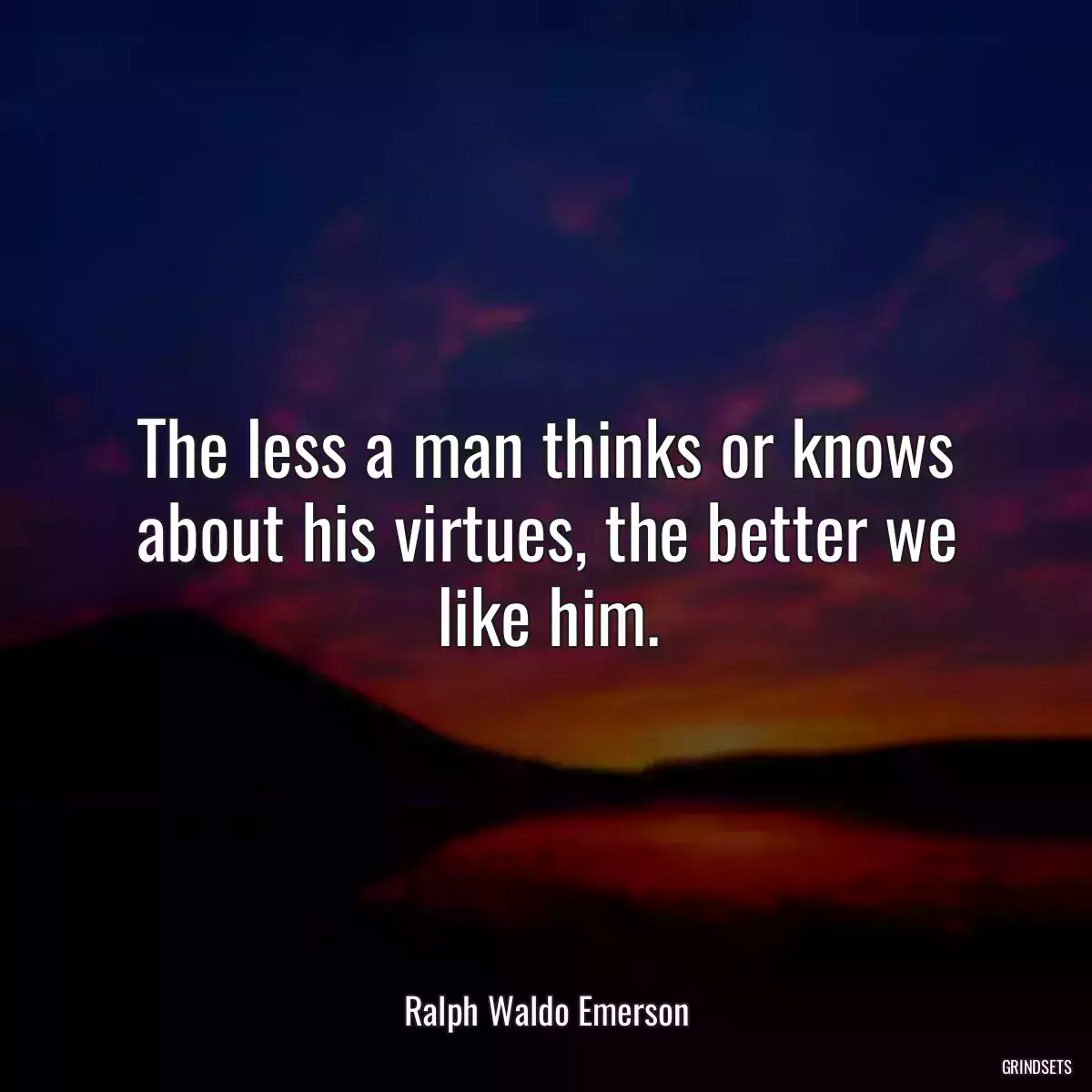 The less a man thinks or knows about his virtues, the better we like him.