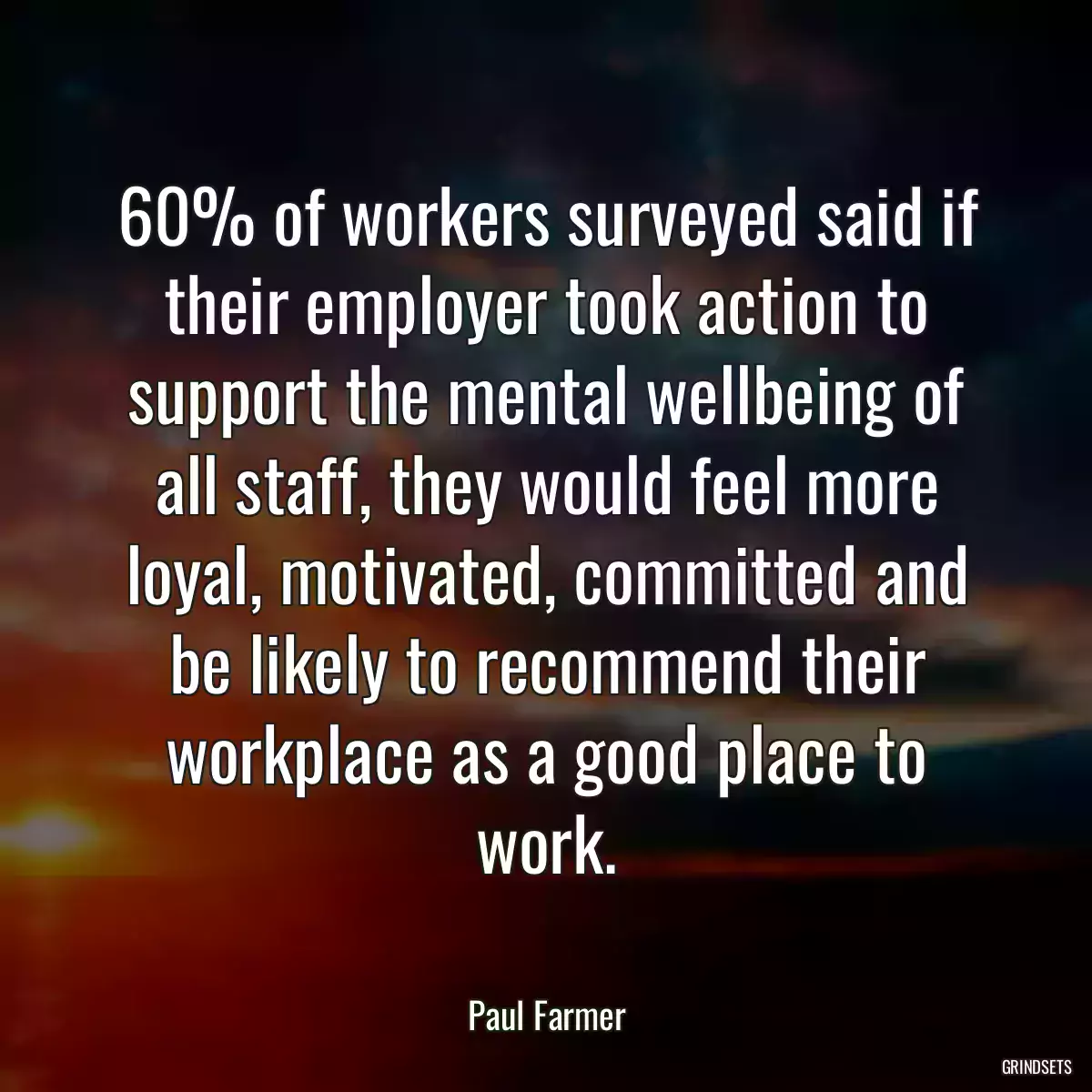 60% of workers surveyed said if their employer took action to support the mental wellbeing of all staff, they would feel more loyal, motivated, committed and be likely to recommend their workplace as a good place to work.