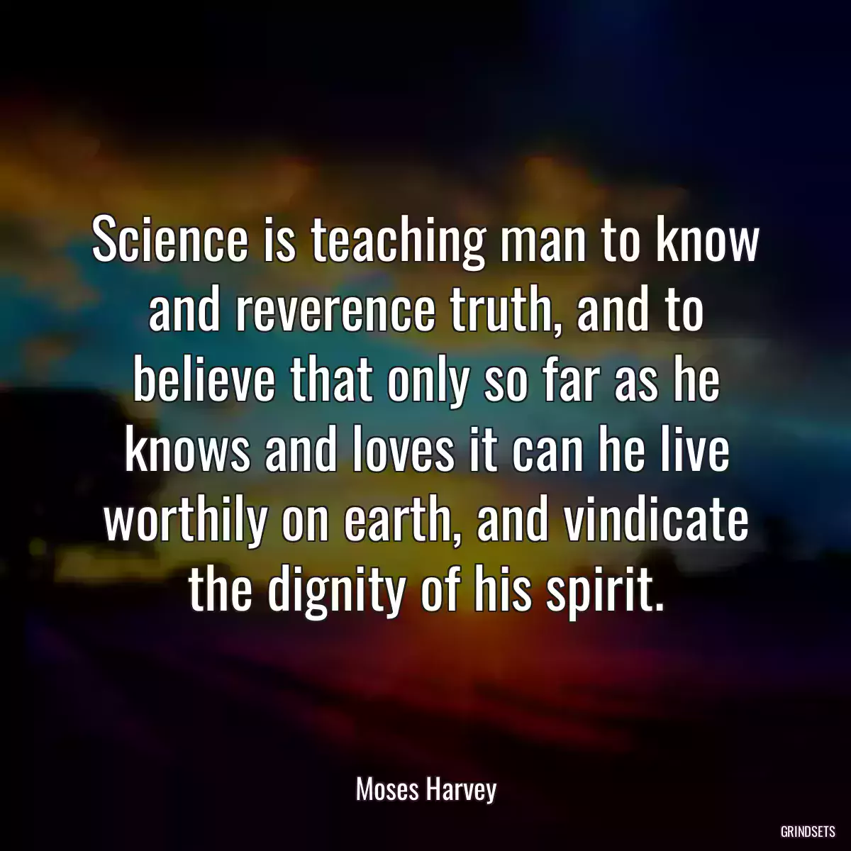 Science is teaching man to know and reverence truth, and to believe that only so far as he knows and loves it can he live worthily on earth, and vindicate the dignity of his spirit.