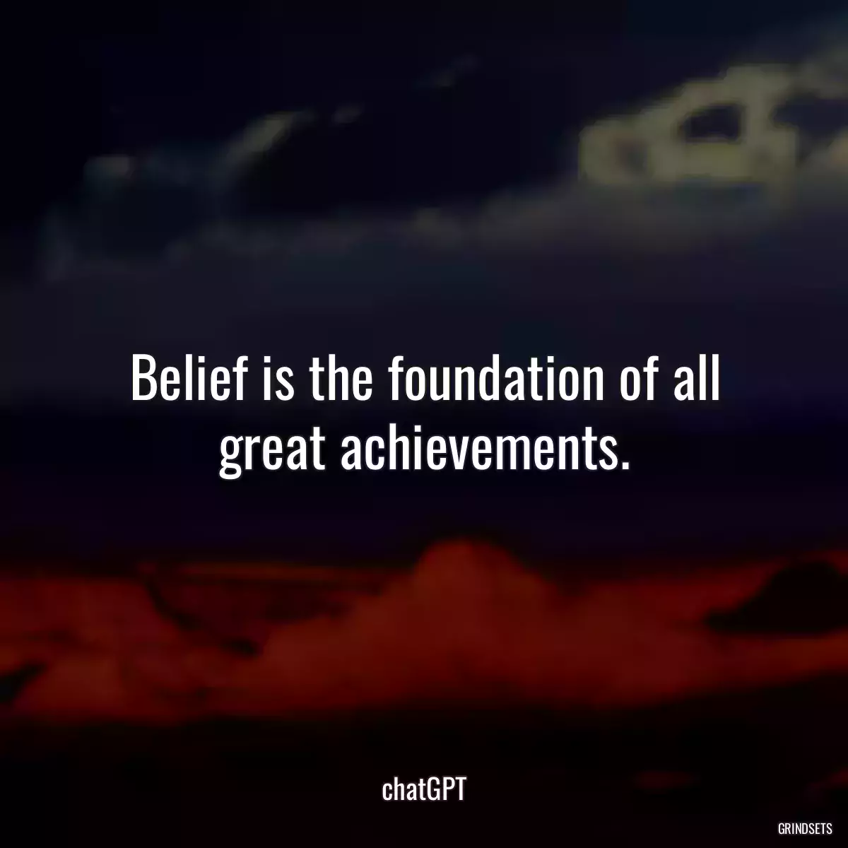 Belief is the foundation of all great achievements.