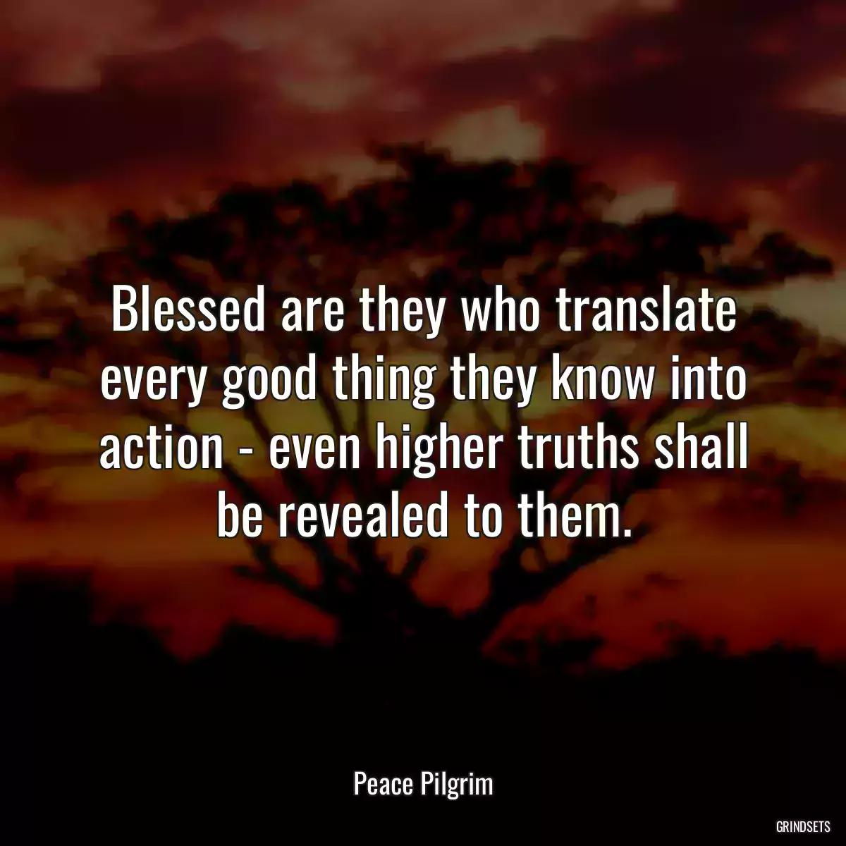 Blessed are they who translate every good thing they know into action - even higher truths shall be revealed to them.