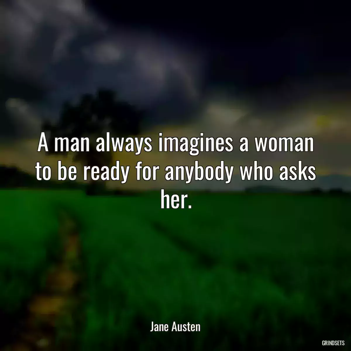 A man always imagines a woman to be ready for anybody who asks her.