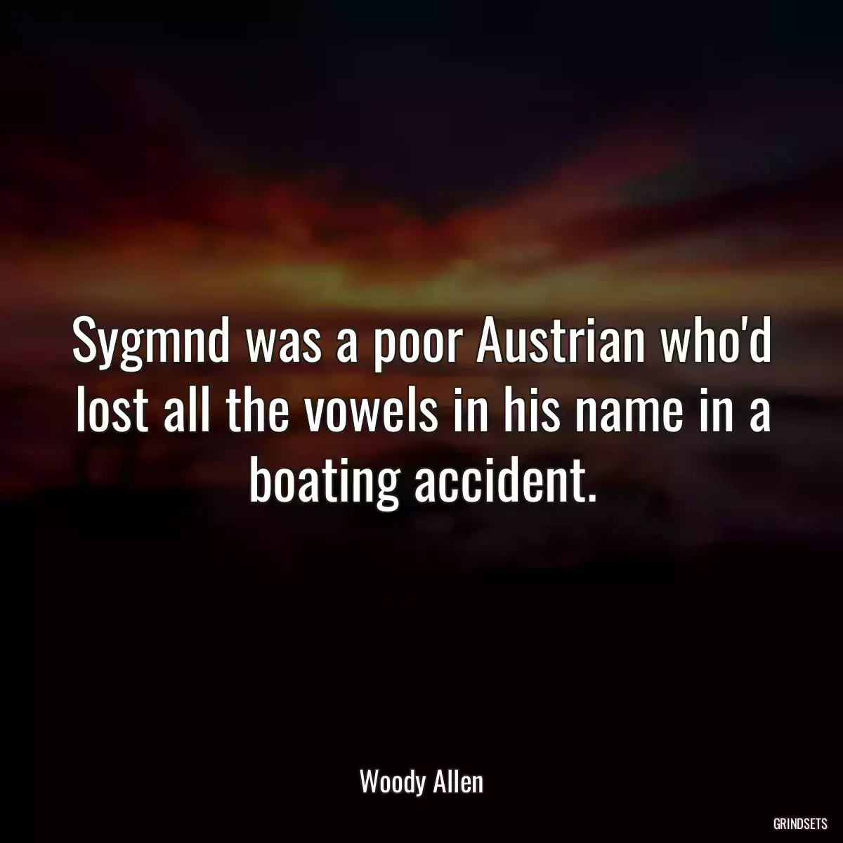 Sygmnd was a poor Austrian who\'d lost all the vowels in his name in a boating accident.