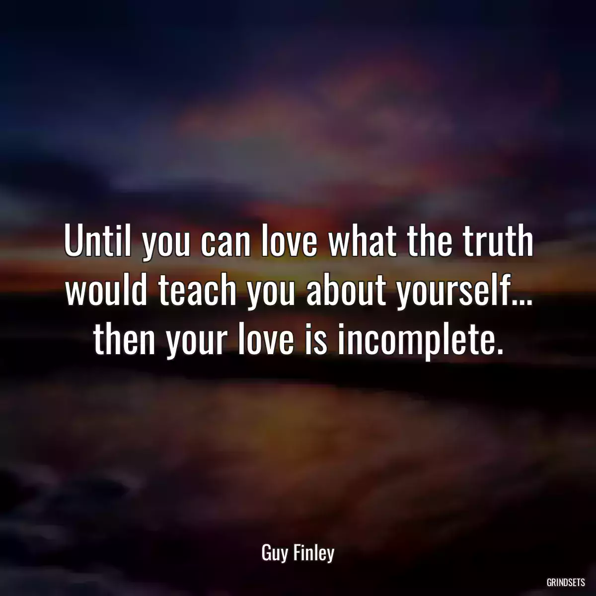 Until you can love what the truth would teach you about yourself... then your love is incomplete.