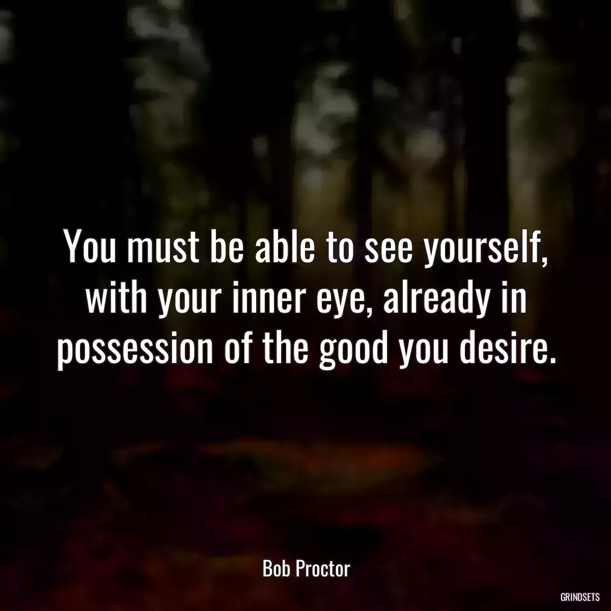 You must be able to see yourself, with your inner eye, already in possession of the good you desire.