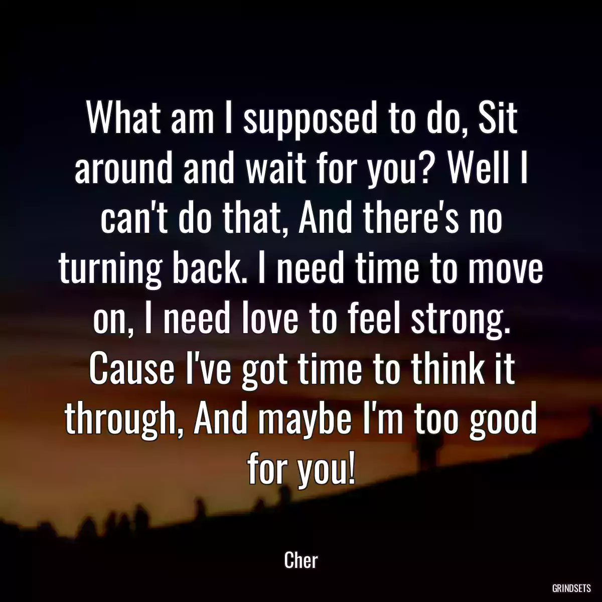 What am I supposed to do, Sit around and wait for you? Well I can\'t do that, And there\'s no turning back. I need time to move on, I need love to feel strong. Cause I\'ve got time to think it through, And maybe I\'m too good for you!