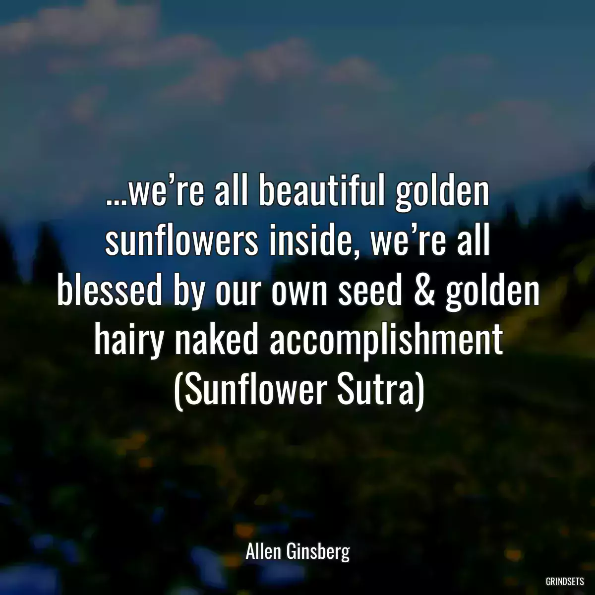 …we’re all beautiful golden sunflowers inside, we’re all blessed by our own seed & golden hairy naked accomplishment (Sunflower Sutra)