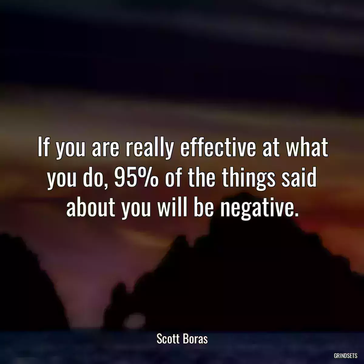 If you are really effective at what you do, 95% of the things said about you will be negative.