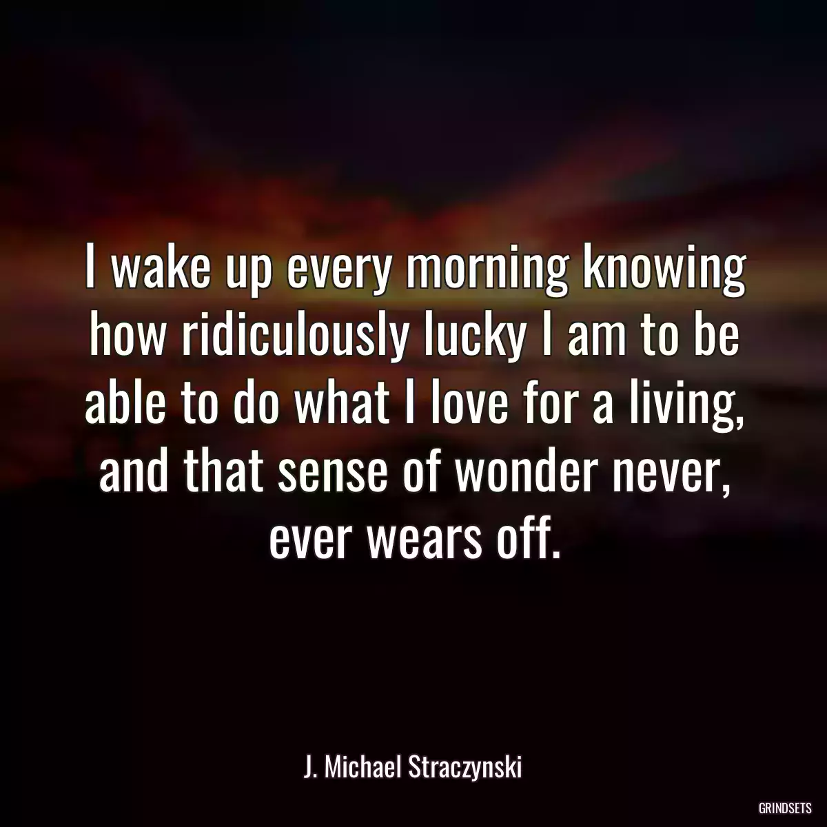 I wake up every morning knowing how ridiculously lucky I am to be able to do what I love for a living, and that sense of wonder never, ever wears off.