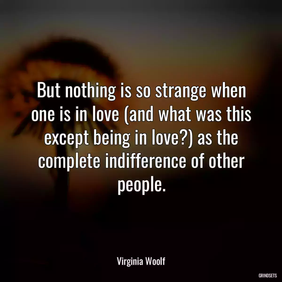 But nothing is so strange when one is in love (and what was this except being in love?) as the complete indifference of other people.