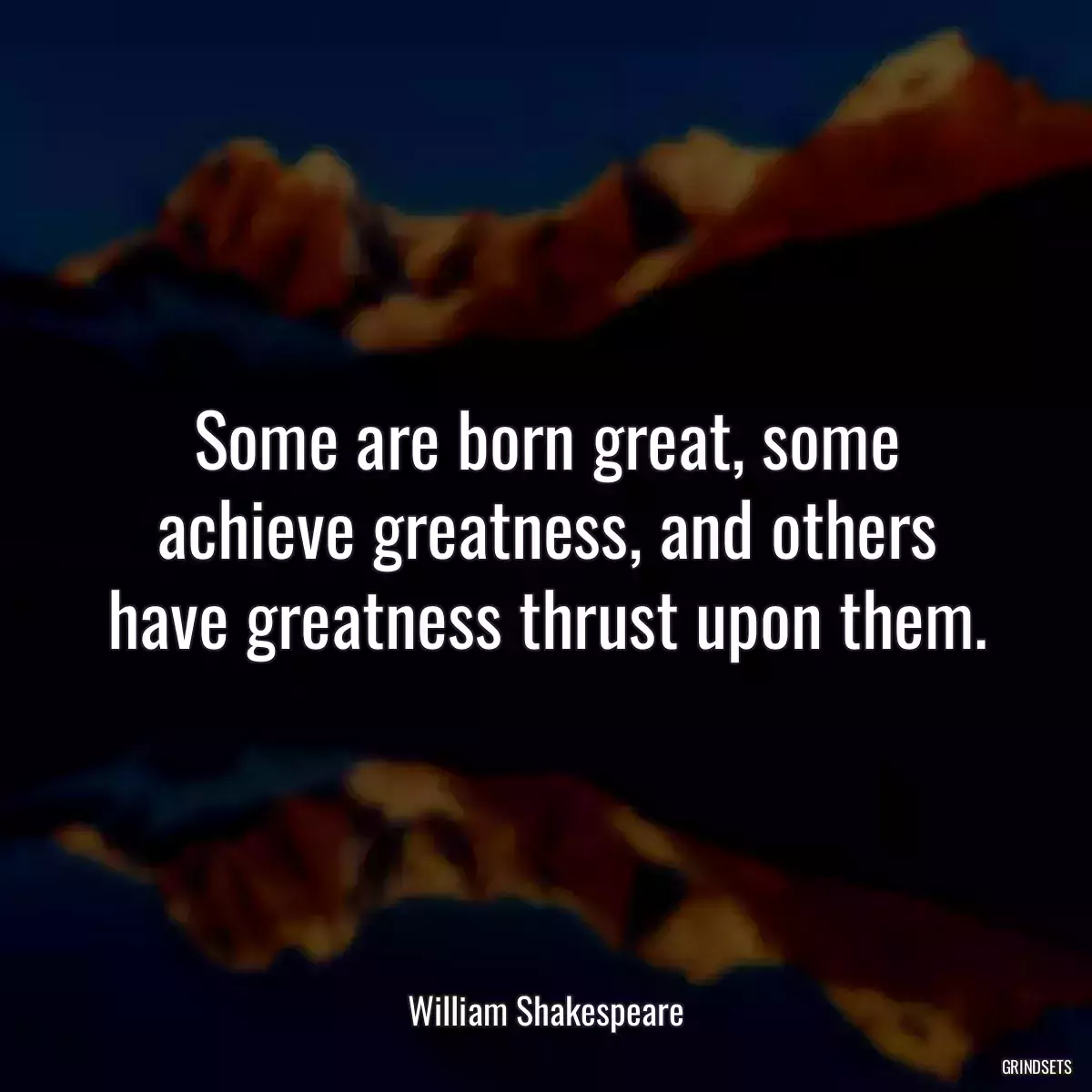 Some are born great, some achieve greatness, and others have greatness thrust upon them.