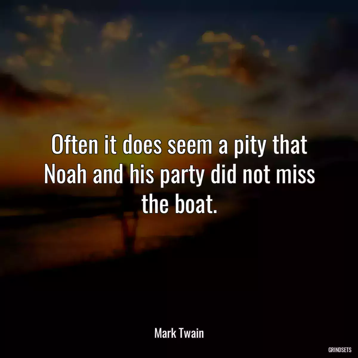 Often it does seem a pity that Noah and his party did not miss the boat.