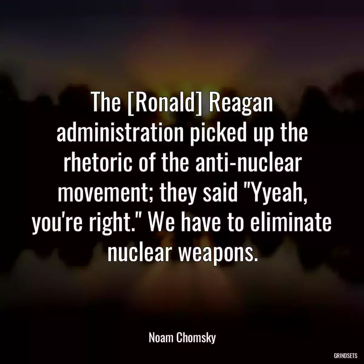 The [Ronald] Reagan administration picked up the rhetoric of the anti-nuclear movement; they said \