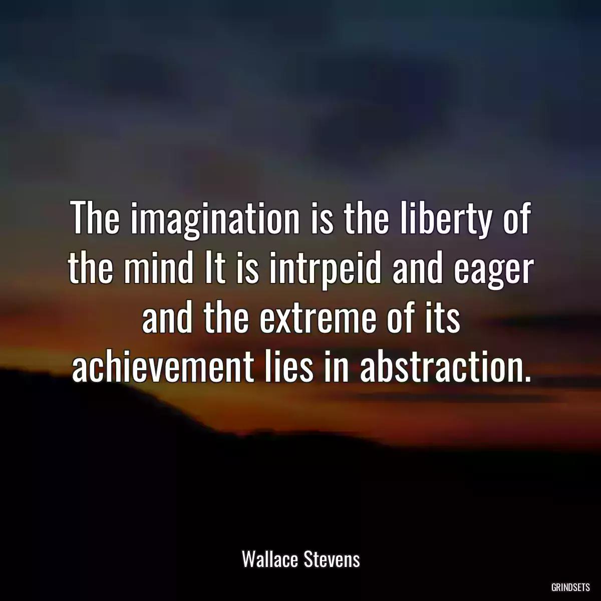 The imagination is the liberty of the mind It is intrpeid and eager and the extreme of its achievement lies in abstraction.