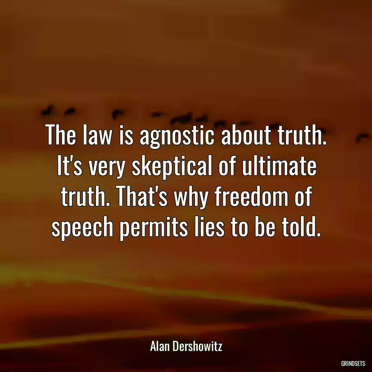 The law is agnostic about truth. It\'s very skeptical of ultimate truth. That\'s why freedom of speech permits lies to be told.