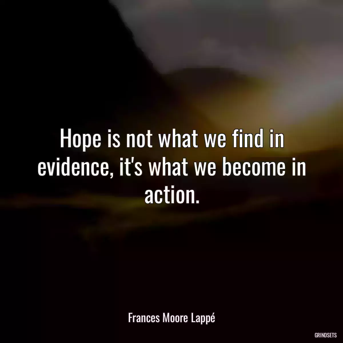 Hope is not what we find in evidence, it\'s what we become in action.