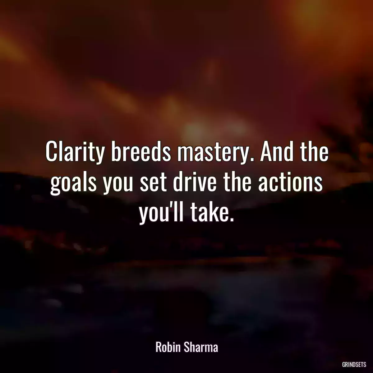 Clarity breeds mastery. And the goals you set drive the actions you\'ll take.