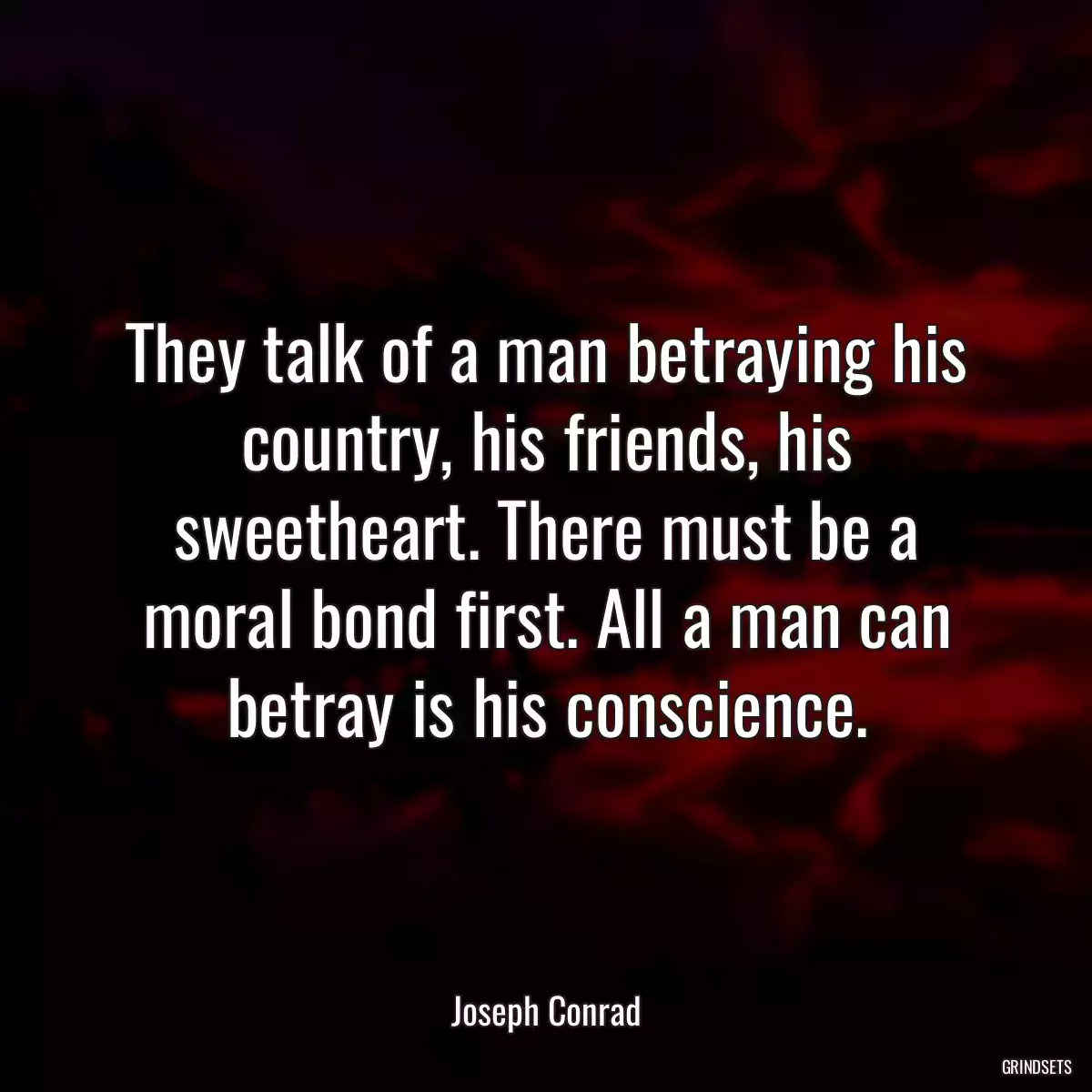 They talk of a man betraying his country, his friends, his sweetheart. There must be a moral bond first. All a man can betray is his conscience.