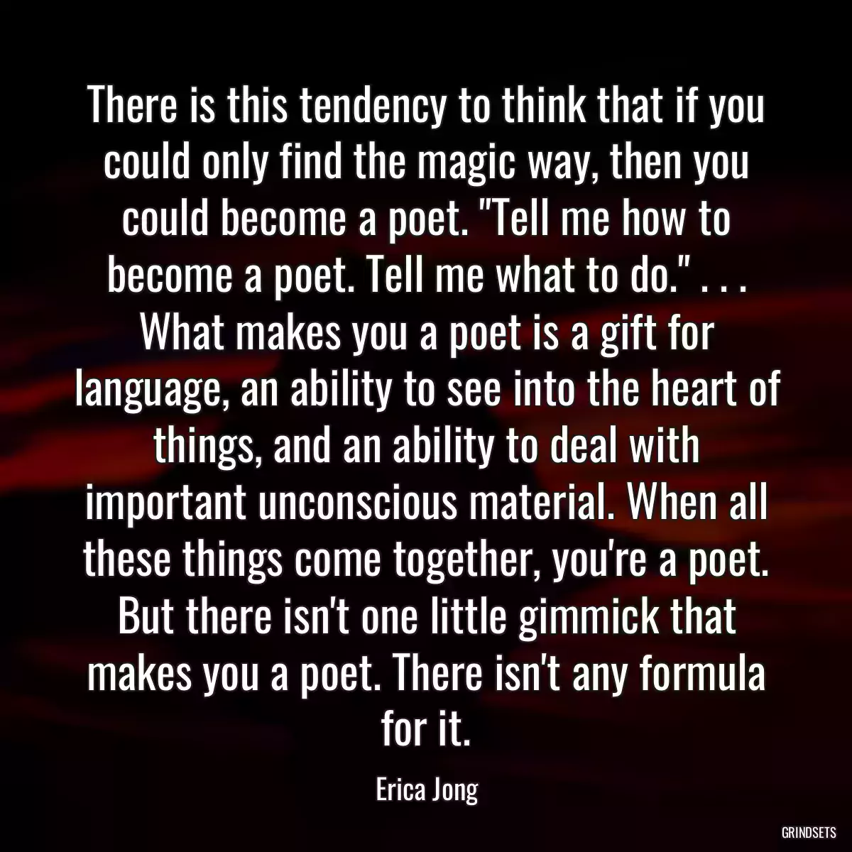 There is this tendency to think that if you could only find the magic way, then you could become a poet. \