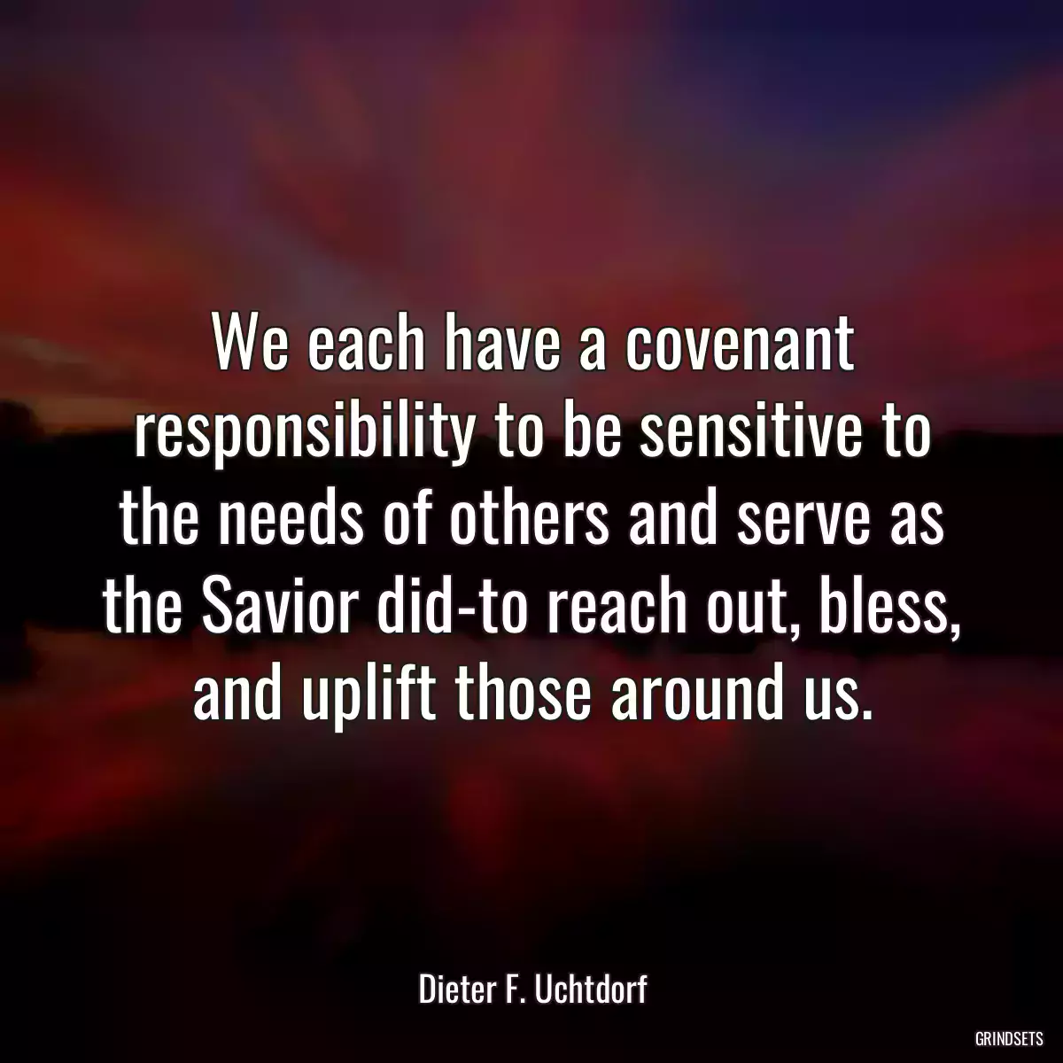 We each have a covenant responsibility to be sensitive to the needs of others and serve as the Savior did-to reach out, bless, and uplift those around us.