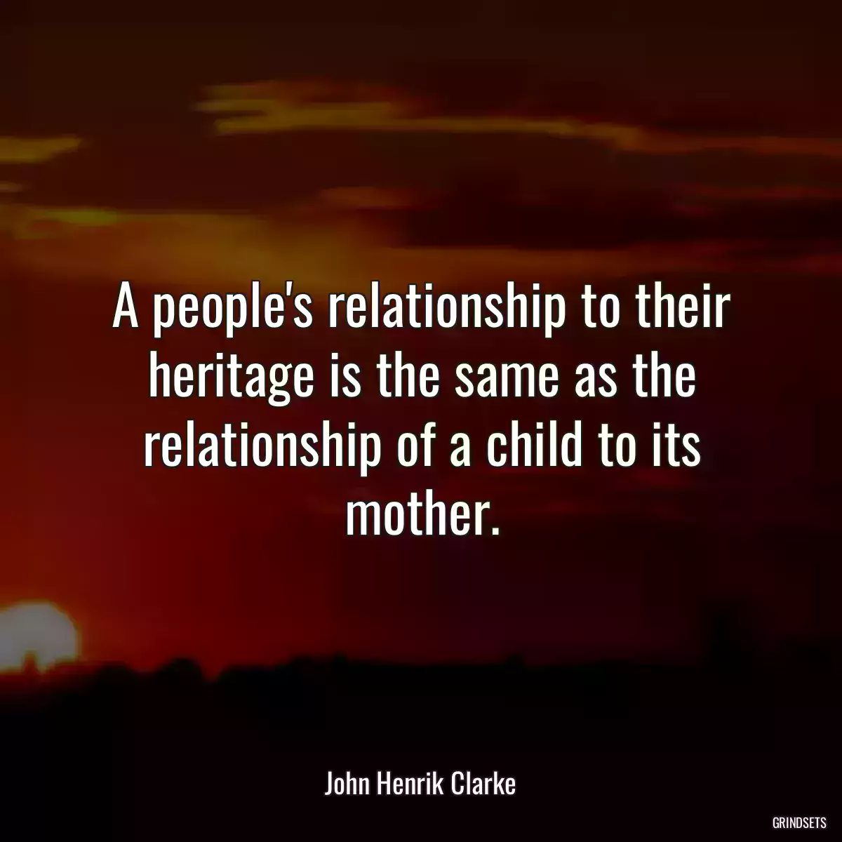 A people\'s relationship to their heritage is the same as the relationship of a child to its mother.