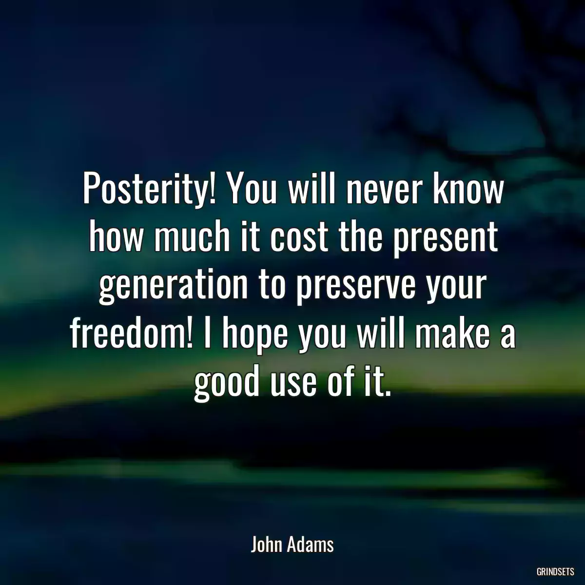 Posterity! You will never know how much it cost the present generation to preserve your freedom! I hope you will make a good use of it.