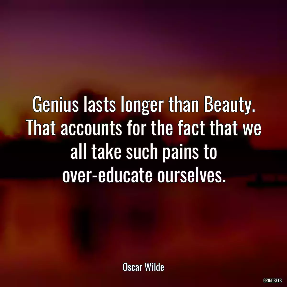 Genius lasts longer than Beauty. That accounts for the fact that we all take such pains to over-educate ourselves.